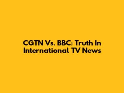 CGTN Vs. BBC: Truth In International TV News