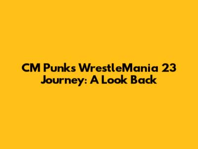 CM Punk's WrestleMania 23 Journey: A Look Back