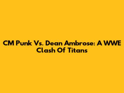 CM Punk Vs. Dean Ambrose: A WWE Clash Of Titans