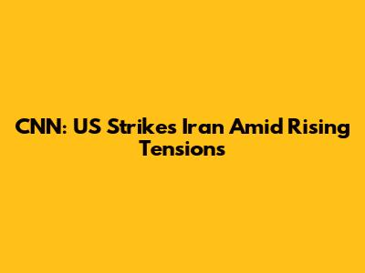 CNN: US Strikes Iran Amid Rising Tensions