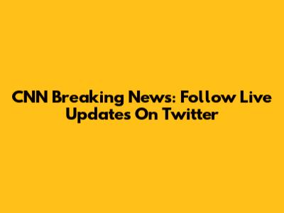 CNN Breaking News: Follow Live Updates On Twitter