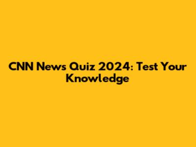 CNN News Quiz 2024: Test Your Knowledge