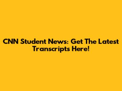 CNN Student News: Get The Latest Transcripts Here!