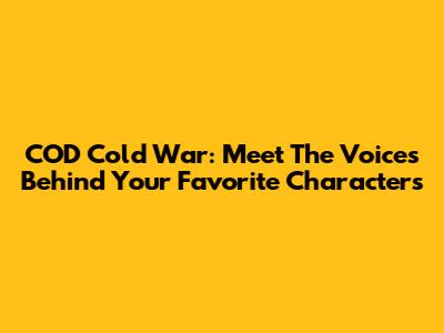 COD Cold War: Meet The Voices Behind Your Favorite Characters