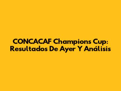 CONCACAF Champions Cup: Resultados De Ayer Y Análisis