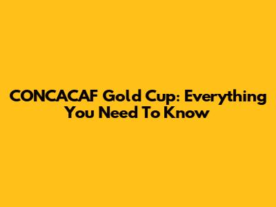 CONCACAF Gold Cup: Everything You Need To Know