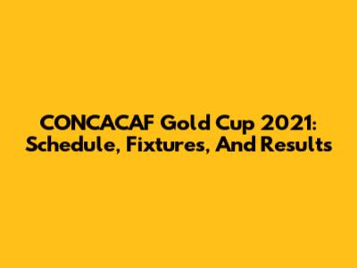 CONCACAF Gold Cup 2021: Schedule, Fixtures, And Results