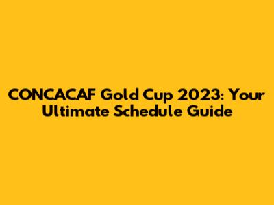 CONCACAF Gold Cup 2023: Your Ultimate Schedule Guide