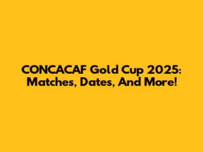 CONCACAF Gold Cup 2025: Matches, Dates, And More!