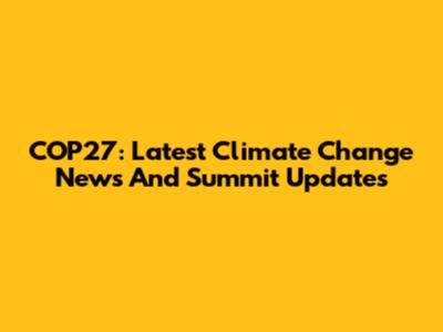 COP27: Latest Climate Change News And Summit Updates