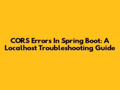 CORS Errors In Spring Boot: A Localhost Troubleshooting Guide