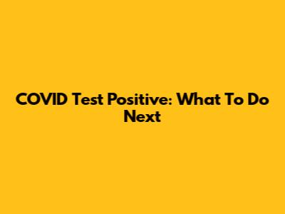 COVID Test Positive: What To Do Next