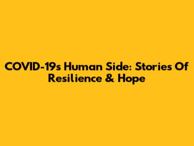 COVID-19's Human Side: Stories Of Resilience & Hope