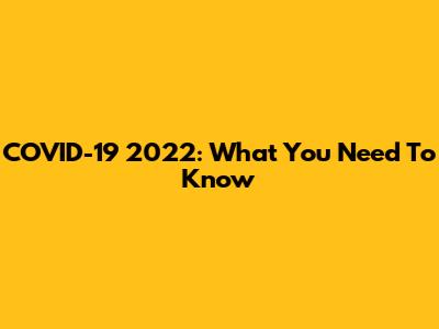 COVID-19 2022: What You Need To Know