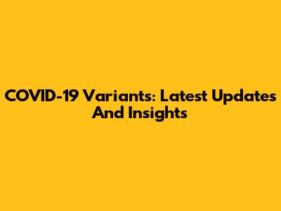 COVID-19 Variants: Latest Updates And Insights