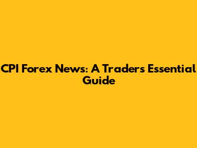 CPI Forex News: A Trader's Essential Guide