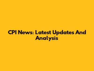 CPI News: Latest Updates And Analysis