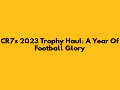 CR7's 2023 Trophy Haul: A Year Of Football Glory