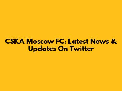 CSKA Moscow FC: Latest News & Updates On Twitter