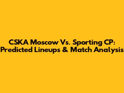 CSKA Moscow Vs. Sporting CP: Predicted Lineups & Match Analysis