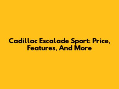 Cadillac Escalade Sport: Price, Features, And More