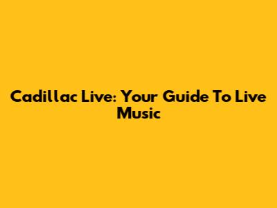 Cadillac Live: Your Guide To Live Music