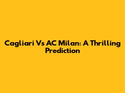 Cagliari Vs AC Milan: A Thrilling Prediction
