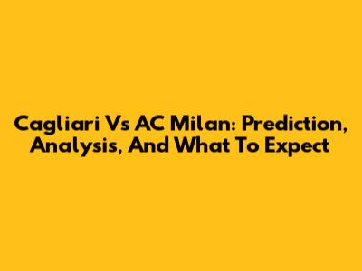 Cagliari Vs AC Milan: Prediction, Analysis, And What To Expect