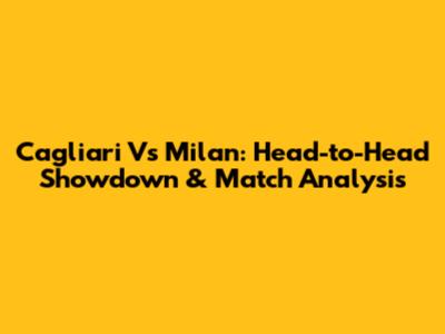 Cagliari Vs Milan: Head-to-Head Showdown & Match Analysis