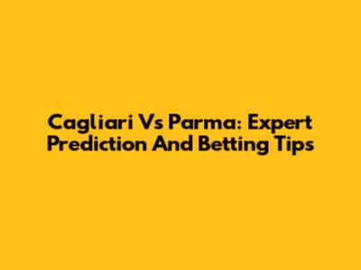 Cagliari Vs Parma: Expert Prediction And Betting Tips