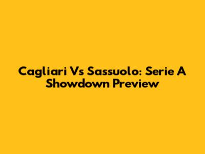 Cagliari Vs Sassuolo: Serie A Showdown Preview