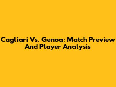 Cagliari Vs. Genoa: Match Preview And Player Analysis