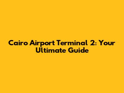 Cairo Airport Terminal 2: Your Ultimate Guide