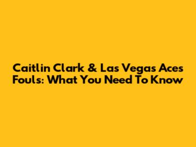 Caitlin Clark & Las Vegas Aces Fouls: What You Need To Know