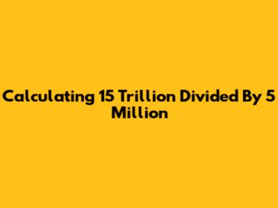 Calculating 15 Trillion Divided By 5 Million