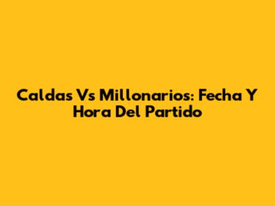 Caldas Vs Millonarios: Fecha Y Hora Del Partido