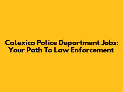 Calexico Police Department Jobs: Your Path To Law Enforcement