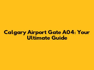 Calgary Airport Gate A04: Your Ultimate Guide