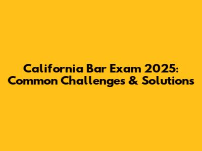 California Bar Exam 2025: Common Challenges & Solutions