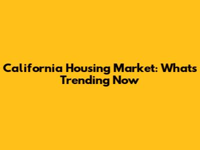 California Housing Market: What's Trending Now