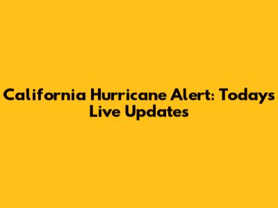 California Hurricane Alert: Today's Live Updates