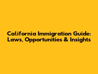 California Immigration Guide: Laws, Opportunities & Insights