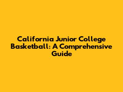 California Junior College Basketball: A Comprehensive Guide