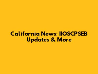 California News: IIOSCPSEB Updates & More