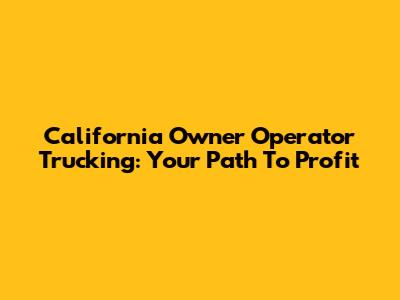California Owner Operator Trucking: Your Path To Profit