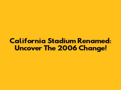 California Stadium Renamed: Uncover The 2006 Change!