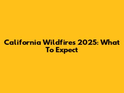 California Wildfires 2025: What To Expect