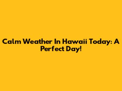Calm Weather In Hawaii Today: A Perfect Day!