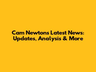 Cam Newton's Latest News: Updates, Analysis & More