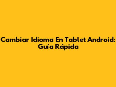 Cambiar Idioma En Tablet Android: Guía Rápida